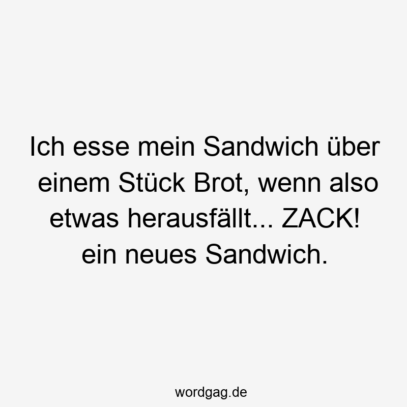 Ich esse mein Sandwich über einem Stück Brot, wenn also etwas herausfällt… ZACK! ein neues Sandwich.