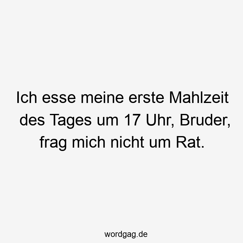 Ich esse meine erste Mahlzeit des Tages um 17 Uhr, Bruder, frag mich nicht um Rat.