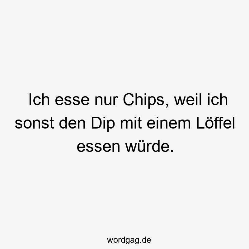 Ich esse nur Chips, weil ich sonst den Dip mit einem Löffel essen würde.