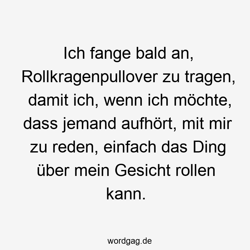 Lustige Sprüche: Gesprächsende - Ich fange bald an, Rollkragenpullover zu tragen, damit ich, wenn ich möchte, dass jemand aufhört, mit mir zu reden, einfach das Ding über mein Gesicht rollen kann.