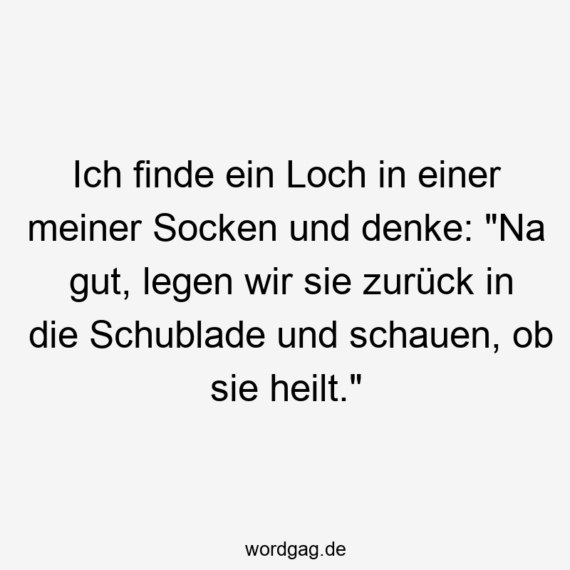 Ich finde ein Loch in einer meiner Socken und denke: "Na gut, legen wir sie zurück in die Schublade und schauen, ob sie heilt."