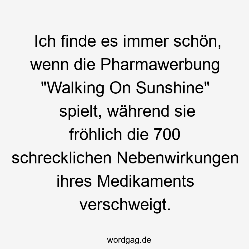 Ich finde es immer schön, wenn die Pharmawerbung „Walking On Sunshine“ spielt, während sie fröhlich die 700 schrecklichen Nebenwirkungen ihres Medikaments verschweigt.