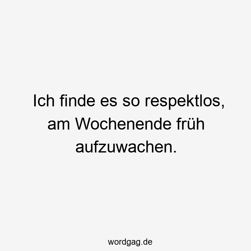 Ich finde es so respektlos, am Wochenende früh aufzuwachen.