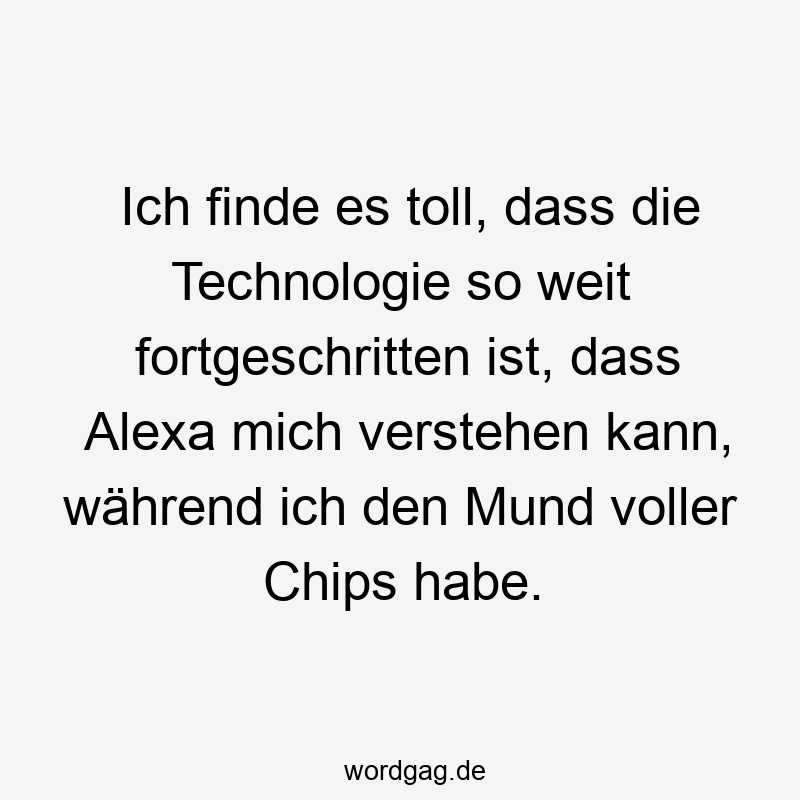 Ich finde es toll, dass die Technologie so weit fortgeschritten ist, dass Alexa mich verstehen kann, während ich den Mund voller Chips habe.