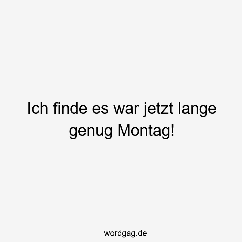 Ich finde es war jetzt lange genug Montag!