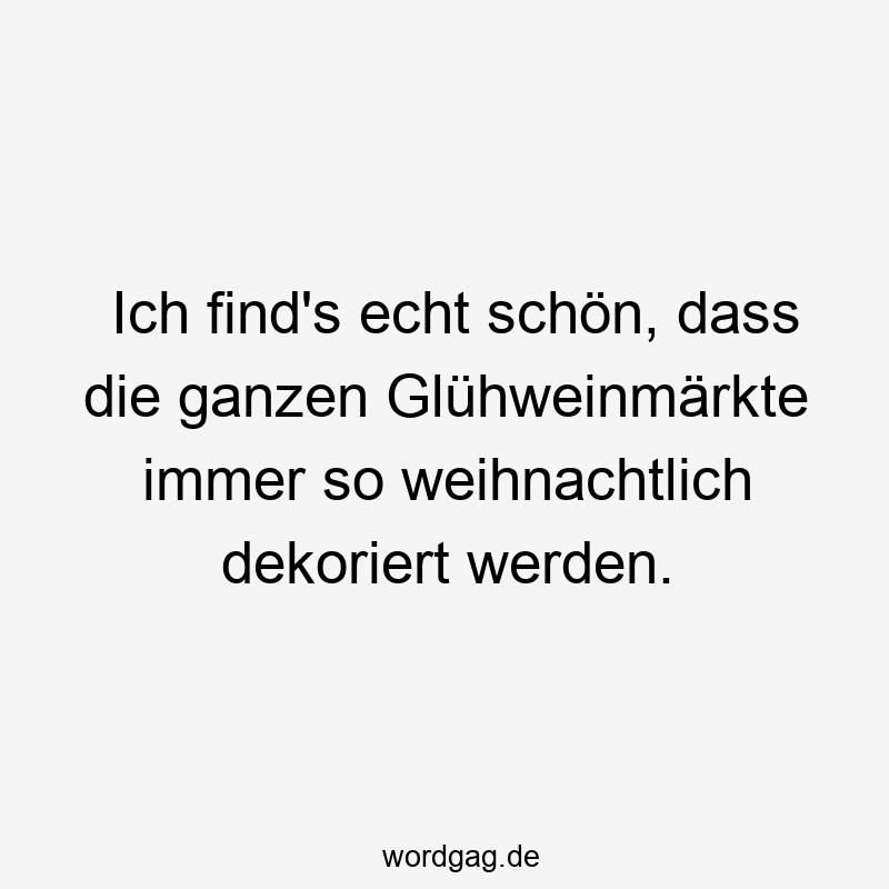 Lustige Sprüche: Glühwein - Ich find’s echt schön, dass die ganzen Glühweinmärkte immer so weihnachtlich dekoriert werden.