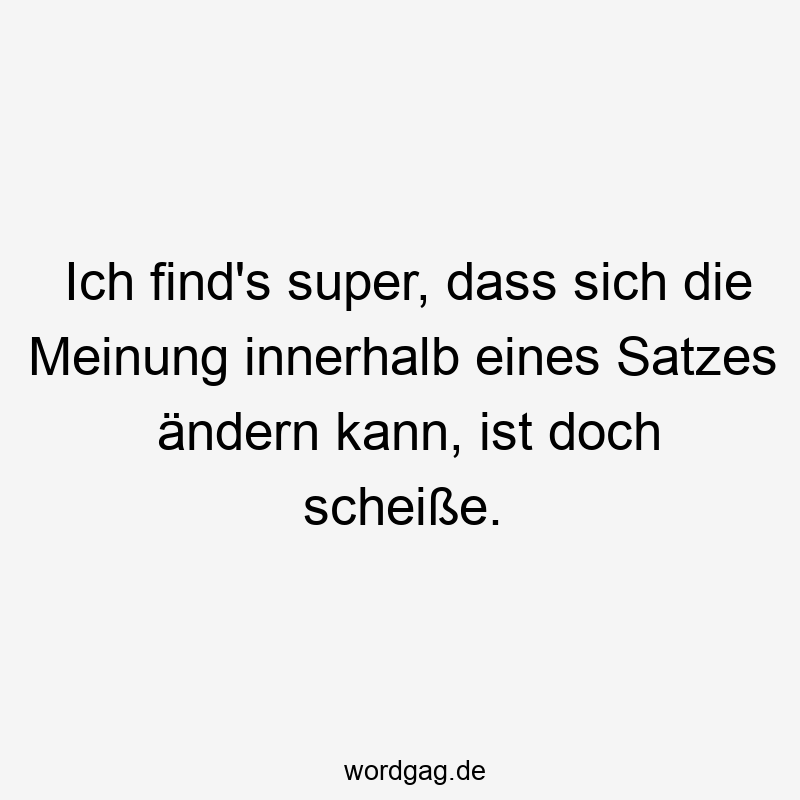 Ich find’s super, dass sich die Meinung innerhalb eines Satzes ändern kann, ist doch scheiße.