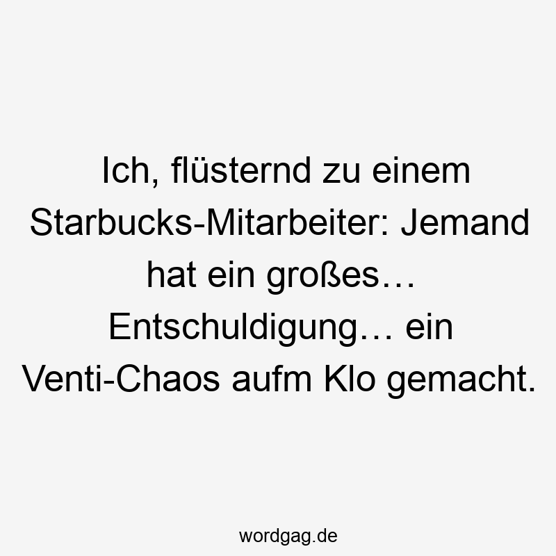 Ich, flĂźsternd zu einem Starbucks-Mitarbeiter: Jemand hat ein groĂes⌠Entschuldigung⌠ein Venti-Chaos aufm Klo gemacht.