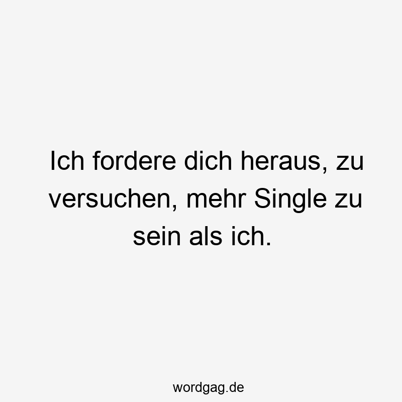 Ich fordere dich heraus, zu versuchen, mehr Single zu sein als ich.