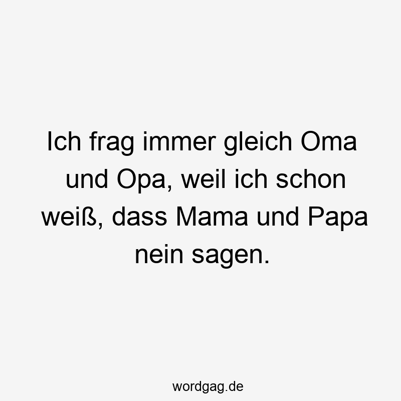 Ich frag immer gleich Oma und Opa, weil ich schon weiß, dass Mama und Papa nein sagen.