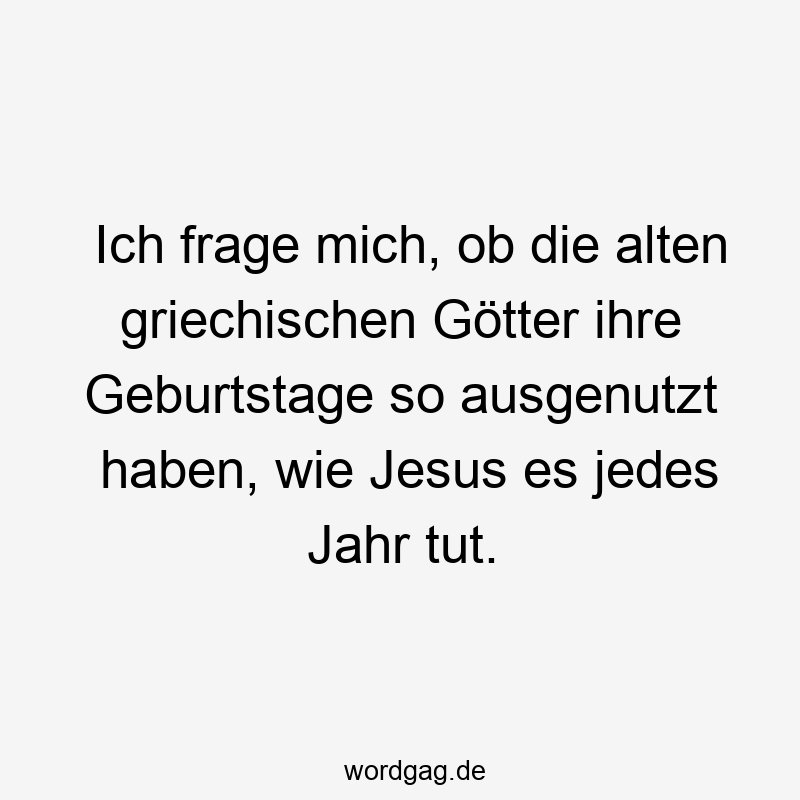 Ich frage mich, ob die alten griechischen Götter ihre Geburtstage so ausgenutzt haben, wie Jesus es jedes Jahr tut.