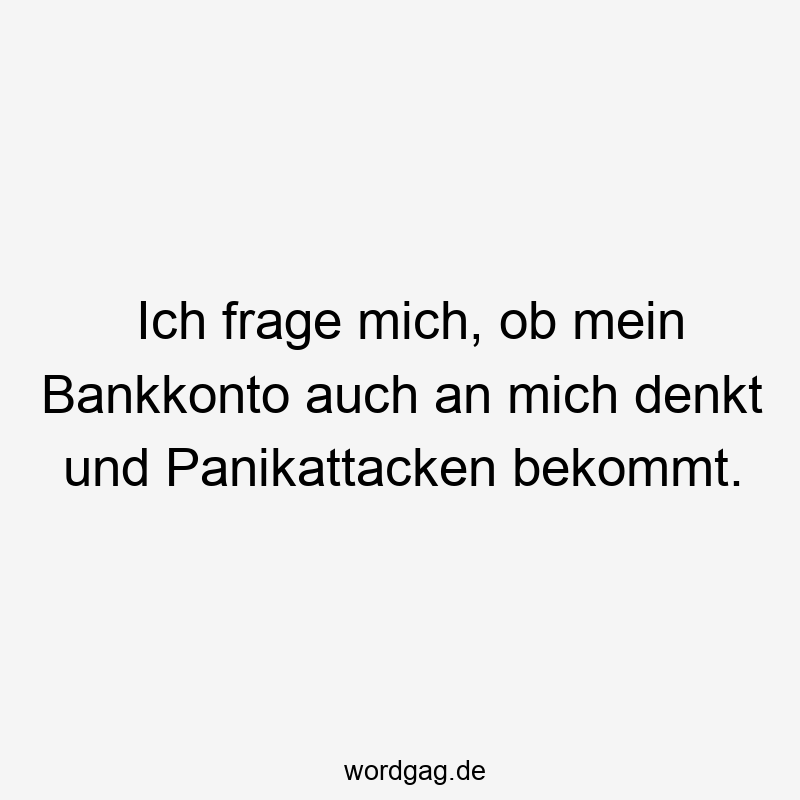Lustige Sprüche: mich - Ich frage mich, ob mein Bankkonto auch an mich denkt und Panikattacken bekommt.