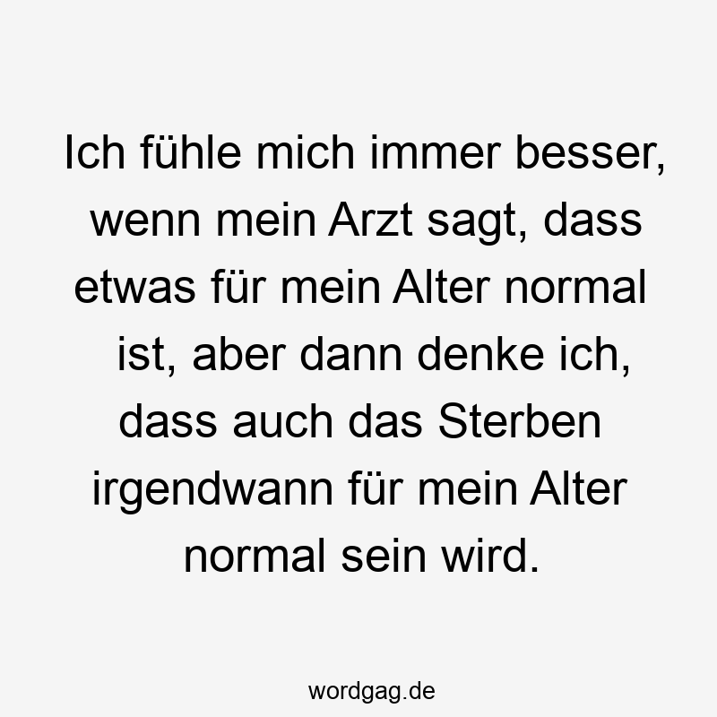 Lustige Sprüche: mich - Ich fühle mich immer besser, wenn mein Arzt sagt, dass etwas für mein Alter normal ist, aber dann denke ich, dass auch das Sterben irgendwann für mein Alter normal sein wird.