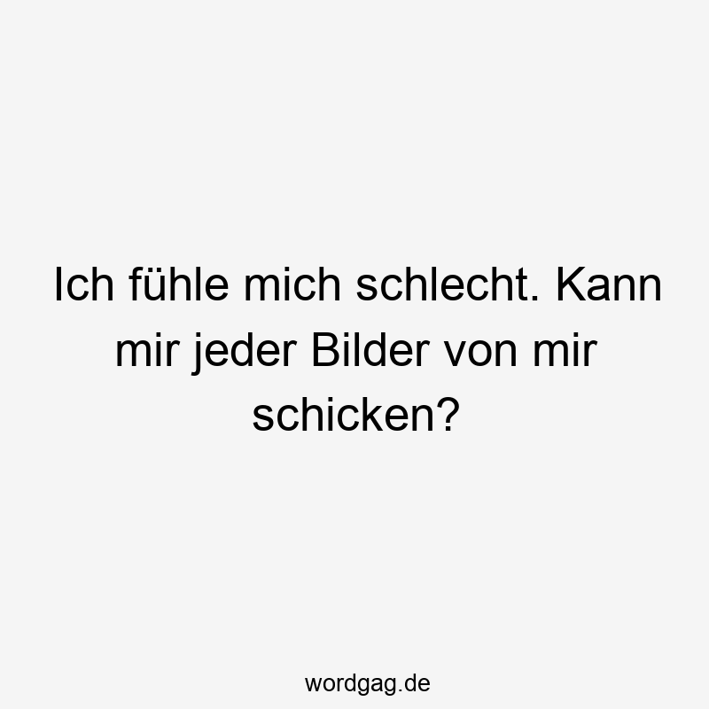 Ich fühle mich schlecht. Kann mir jeder Bilder von mir schicken?