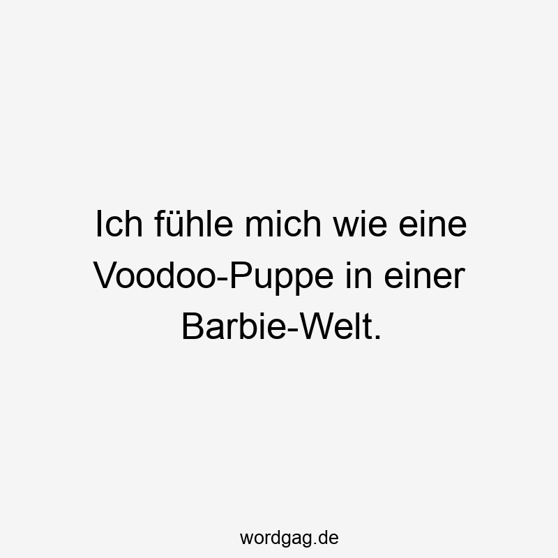 Ich fühle mich wie eine Voodoo-Puppe in einer Barbie-Welt.