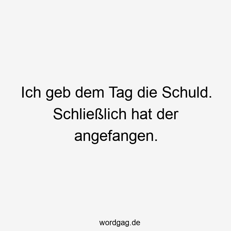 Ich geb dem Tag die Schuld. Schließlich hat der angefangen.