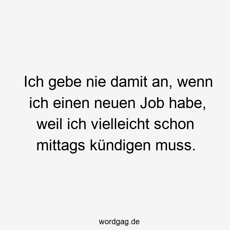 Ich gebe nie damit an, wenn ich einen neuen Job habe, weil ich vielleicht schon mittags kündigen muss.