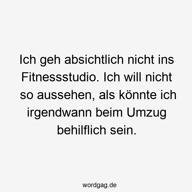 Ich geh absichtlich nicht ins Fitnessstudio. Ich will nicht so aussehen, als könnte ich irgendwann beim Umzug behilflich sein.