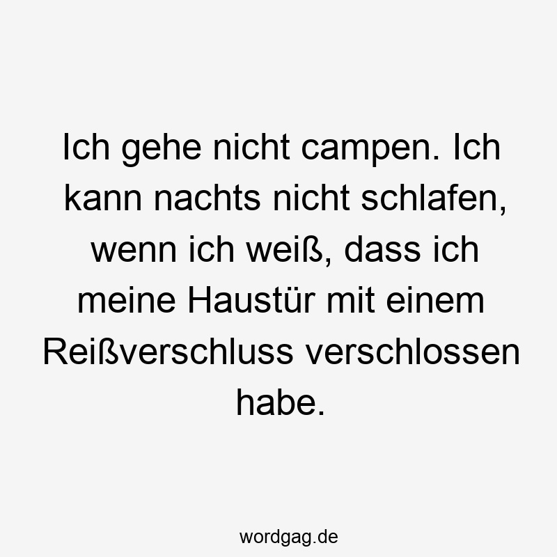 Ich gehe nicht campen. Ich kann nachts nicht schlafen, wenn ich weiß, dass ich meine Haustür mit einem Reißverschluss verschlossen habe.