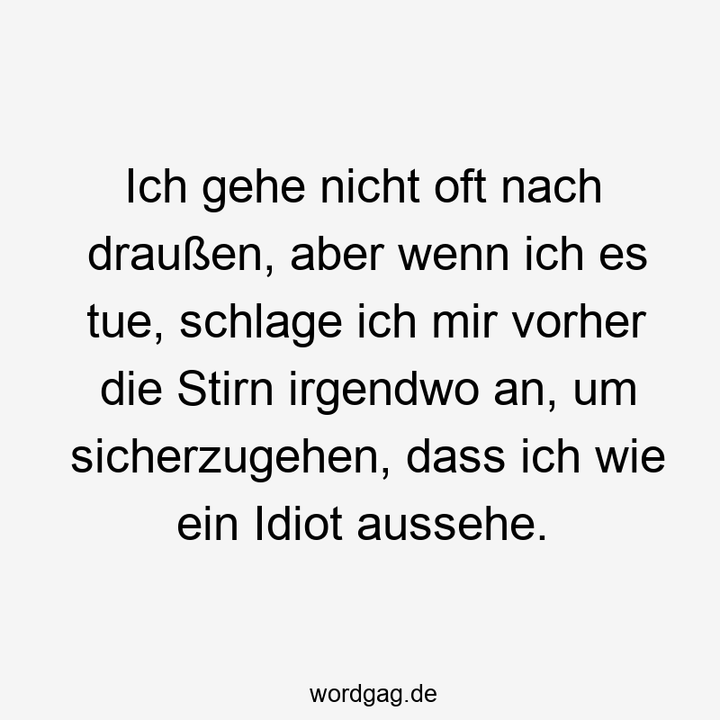 Ich gehe nicht oft nach draußen, aber wenn ich es tue, schlage ich mir vorher die Stirn irgendwo an, um sicherzugehen, dass ich wie ein Idiot aussehe.