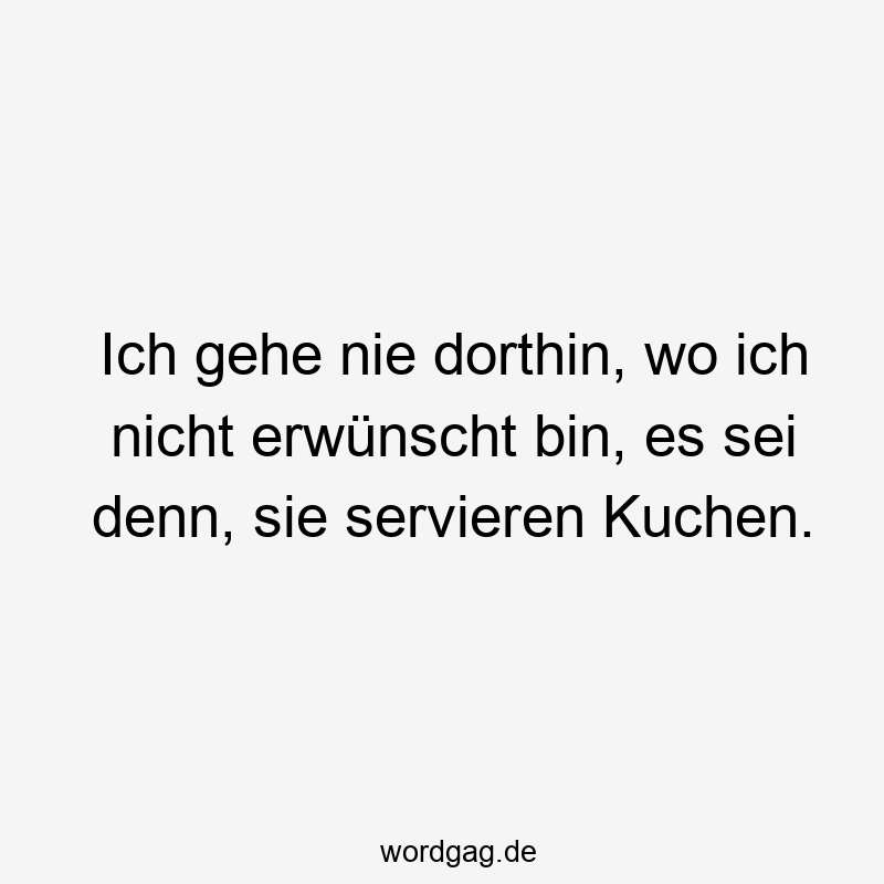 Ich gehe nie dorthin, wo ich nicht erwünscht bin, es sei denn, sie servieren Kuchen.