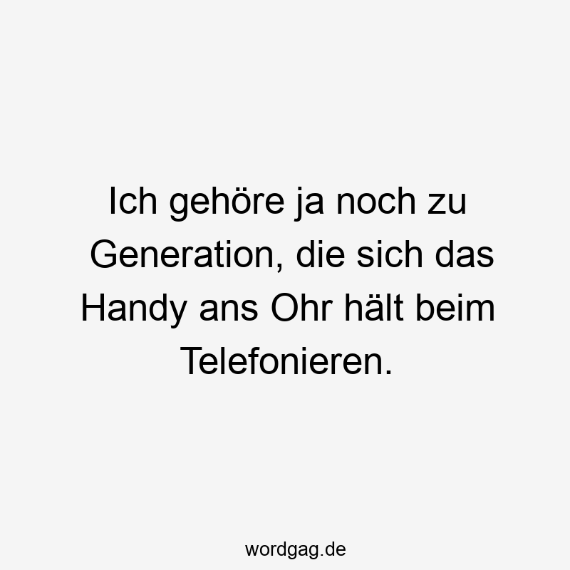 Ich gehöre ja noch zu Generation, die sich das Handy ans Ohr hält beim Telefonieren.