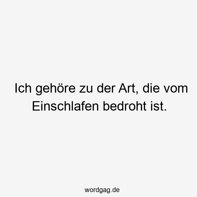 Ich gehöre zu der Art, die vom Einschlafen bedroht ist.