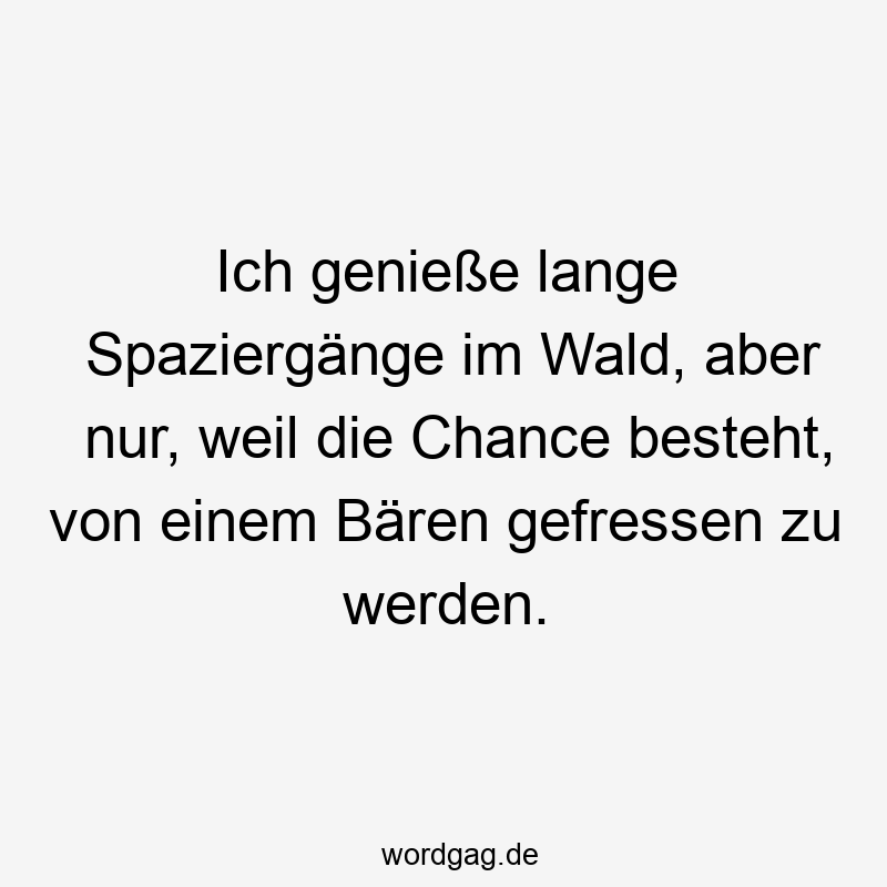 Ich genieße lange Spaziergänge im Wald, aber nur, weil die Chance besteht, von einem Bären gefressen zu werden.