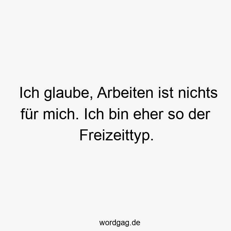 146 Lustige Freizeit Sprüche - Ich glaube, Arbeiten ist nichts für mich. Ich bin eher so der Freizeittyp.