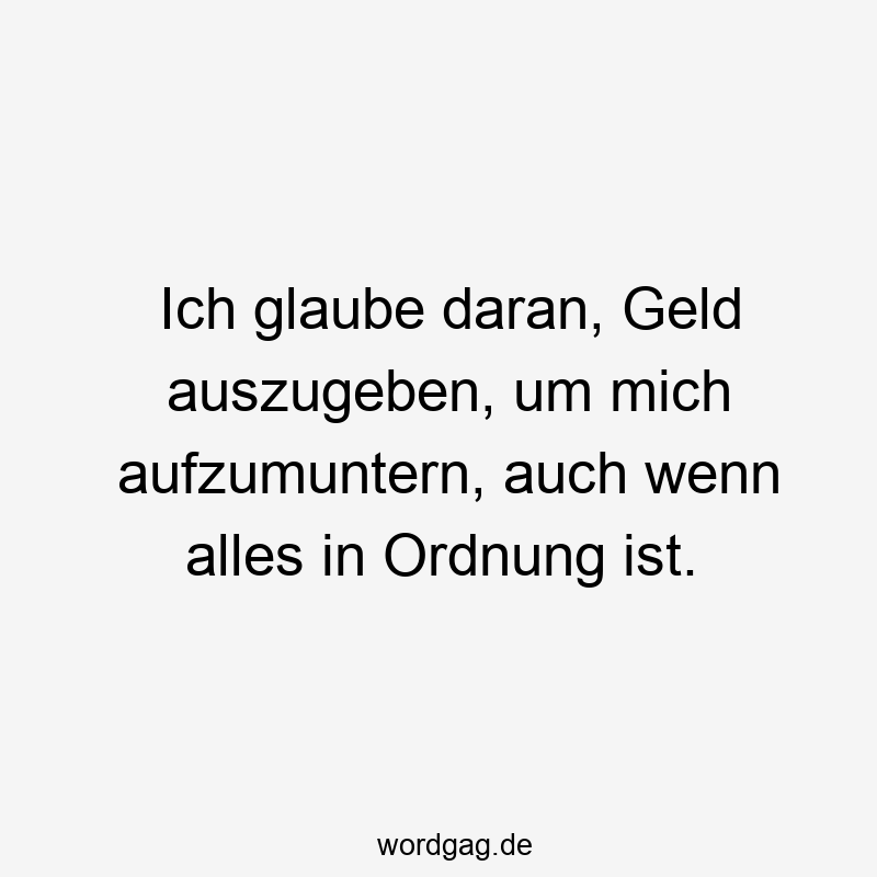 Ich glaube daran, Geld auszugeben, um mich aufzumuntern, auch wenn alles in Ordnung ist.