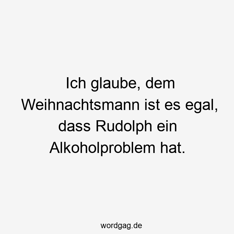 Ich glaube, dem Weihnachtsmann ist es egal, dass Rudolph ein Alkoholproblem hat.