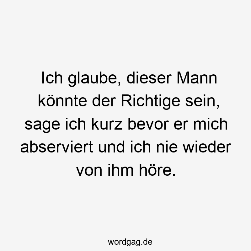 Ich glaube, dieser Mann könnte der Richtige sein, sage ich kurz bevor er mich abserviert und ich nie wieder von ihm höre.