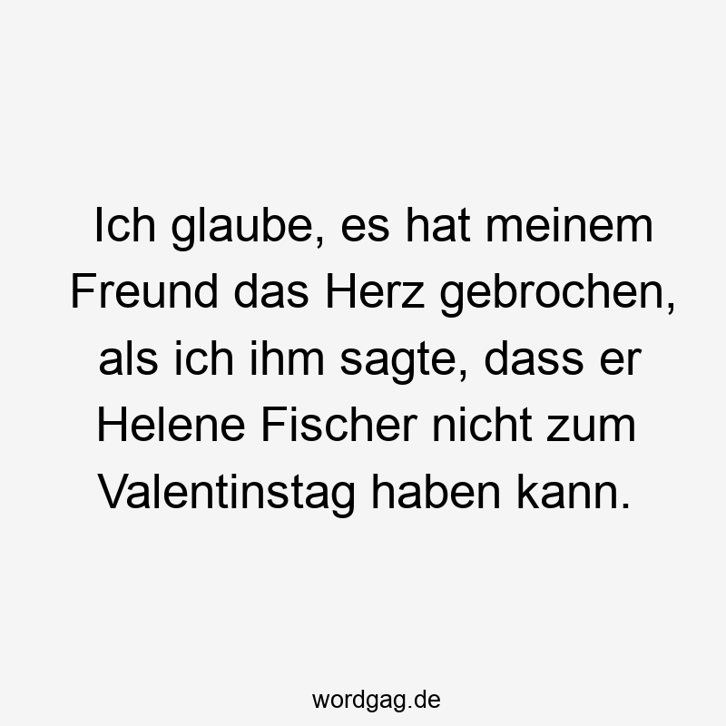 Ich glaube, es hat meinem Freund das Herz gebrochen, als ich ihm sagte, dass er Helene Fischer nicht zum Valentinstag haben kann.