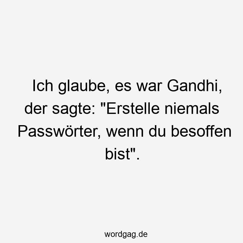 Ich glaube, es war Gandhi, der sagte: "Erstelle niemals Passwörter, wenn du besoffen bist".