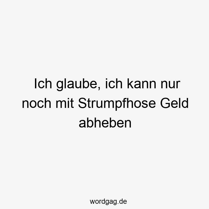 Ich glaube, ich kann nur noch mit Strumpfhose Geld abheben