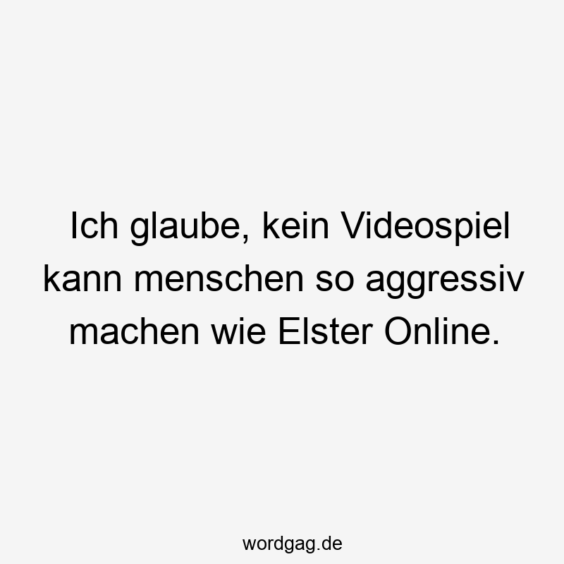 Lustige Elster Sprüche - Ich glaube, kein Videospiel kann menschen so aggressiv machen wie Elster Online.