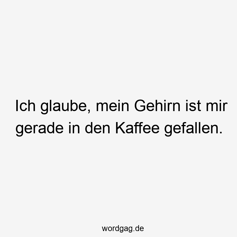 Ich glaube, mein Gehirn ist mir gerade in den Kaffee gefallen.