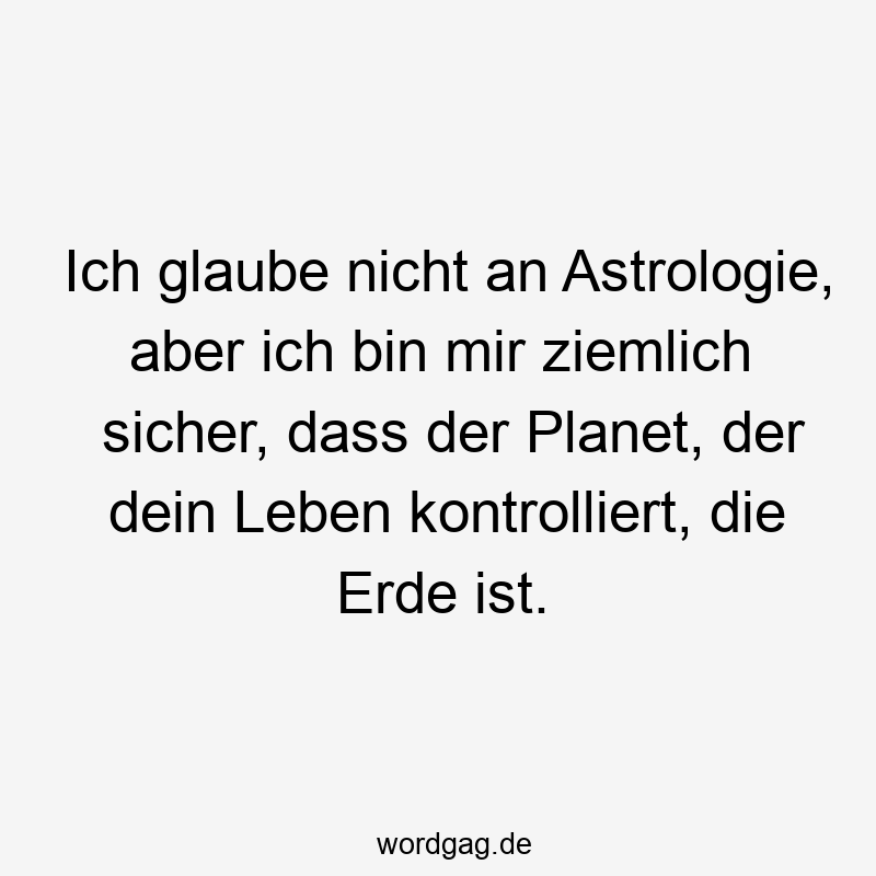 Ich glaube nicht an Astrologie, aber ich bin mir ziemlich sicher, dass der Planet, der dein Leben kontrolliert, die Erde ist.