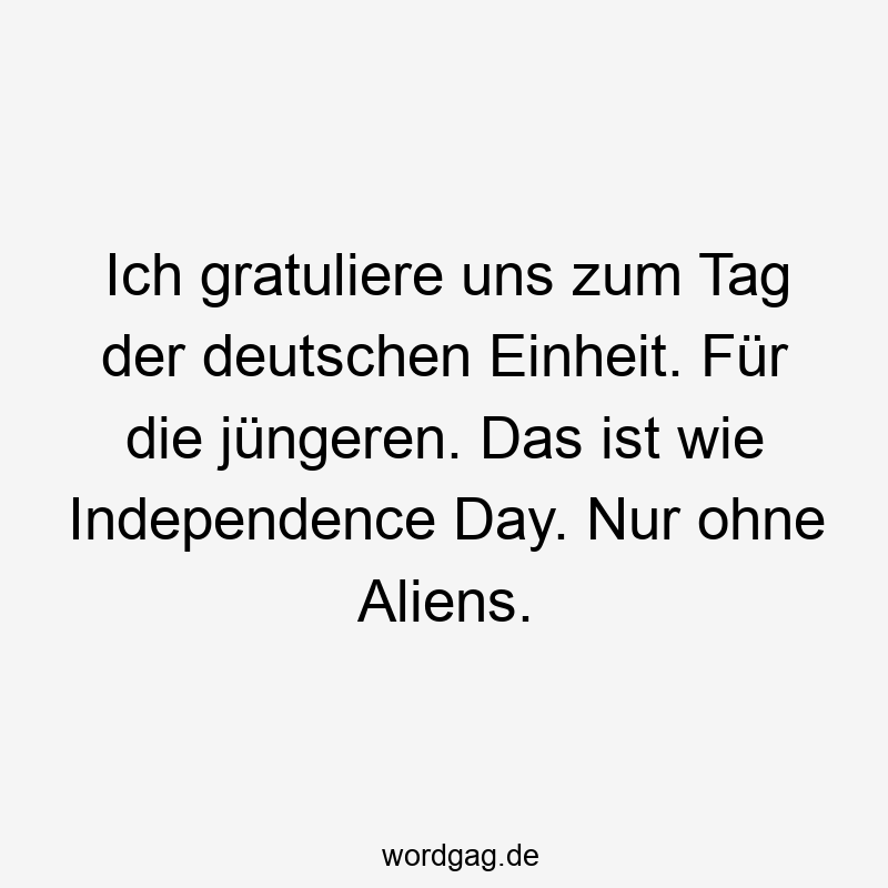 Ich gratuliere uns zum Tag der deutschen Einheit. Für die jüngeren. Das ist wie Independence Day. Nur ohne Aliens.