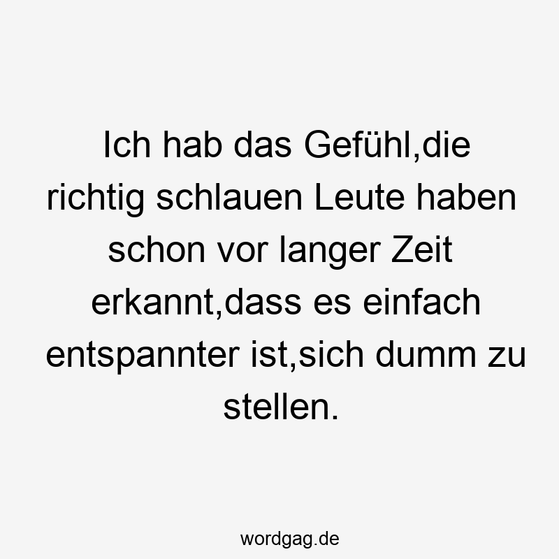 Ich hab das Gefühl,die richtig schlauen Leute haben schon vor langer Zeit erkannt,dass es einfach entspannter ist,sich dumm zu stellen.