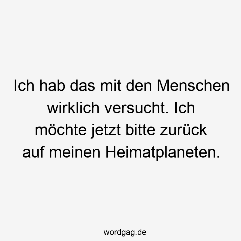 Ich hab das mit den Menschen wirklich versucht. Ich möchte jetzt bitte zurück auf meinen Heimatplaneten.