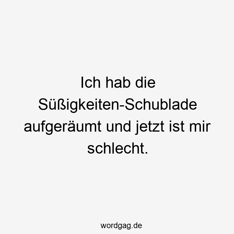Ich hab die Süßigkeiten-Schublade aufgeräumt und jetzt ist mir schlecht.