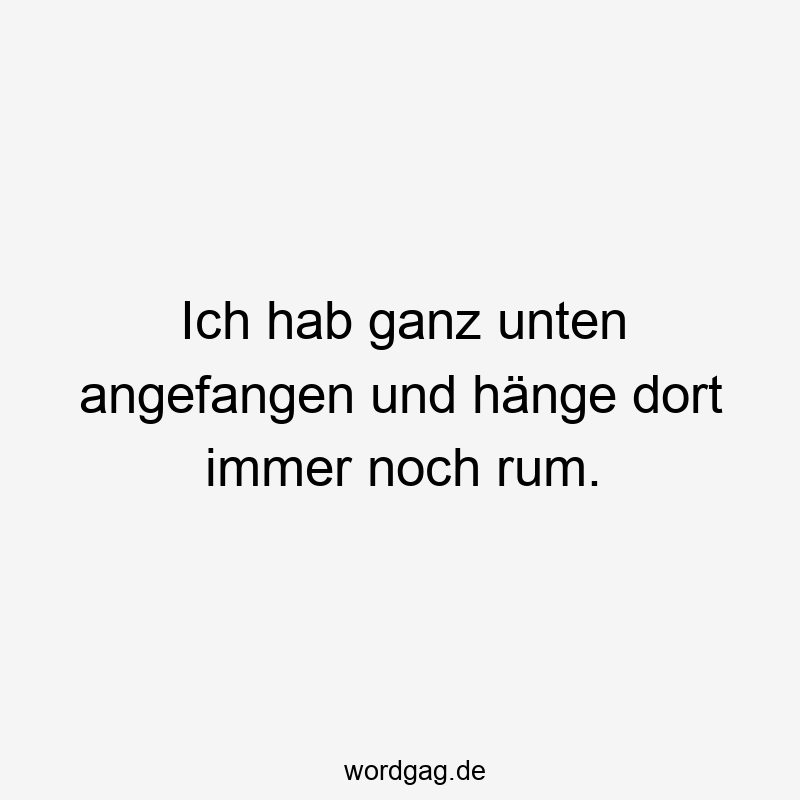 Ich hab ganz unten angefangen und hänge dort immer noch rum.