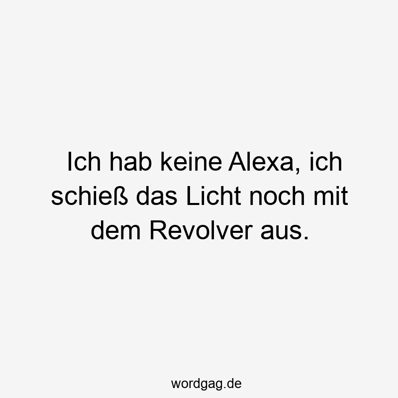 Ich hab keine Alexa, ich schieß das Licht noch mit dem Revolver aus.