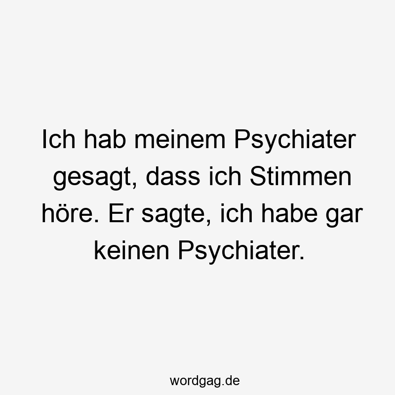 Ich hab meinem Psychiater gesagt, dass ich Stimmen höre. Er sagte, ich habe gar keinen Psychiater.