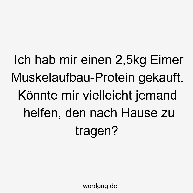 Ich hab mir einen 2,5kg Eimer Muskelaufbau-Protein gekauft. Könnte mir vielleicht jemand helfen, den nach Hause zu tragen?