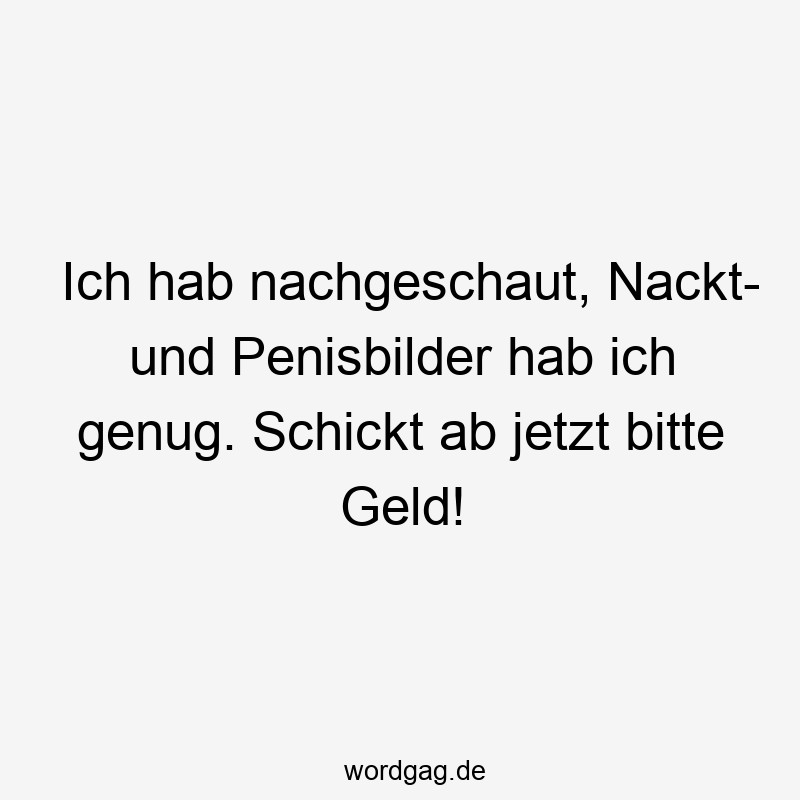 Ich hab nachgeschaut, Nackt- und Penisbilder hab ich genug. Schickt ab jetzt bitte Geld!