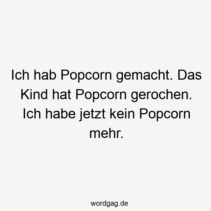 Ich hab Popcorn gemacht. Das Kind hat Popcorn gerochen. Ich habe jetzt kein Popcorn mehr.