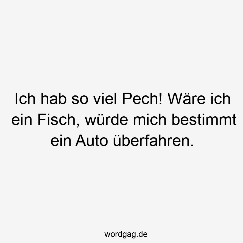 Ich hab so viel Pech! Wäre ich ein Fisch, würde mich bestimmt ein Auto überfahren.