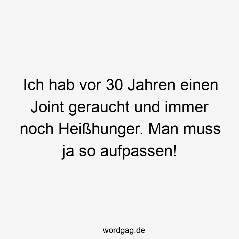 Ich hab vor 30 Jahren einen Joint geraucht und immer noch Heißhunger. Man muss ja so aufpassen!